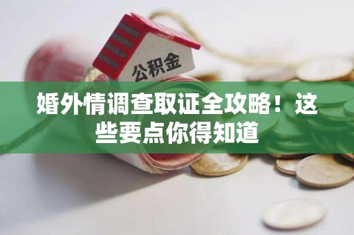 仓山婚外情调查取证全攻略！这些要点你得知道