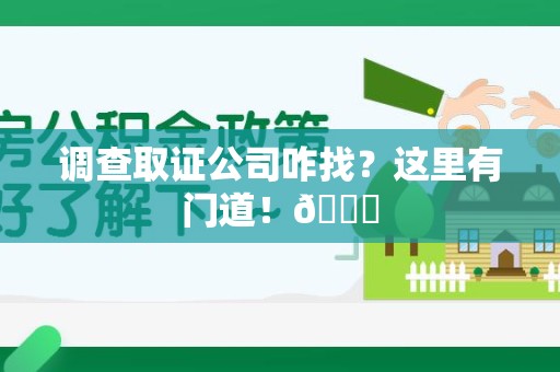 仓山调查取证公司咋找？这里有门道！😎