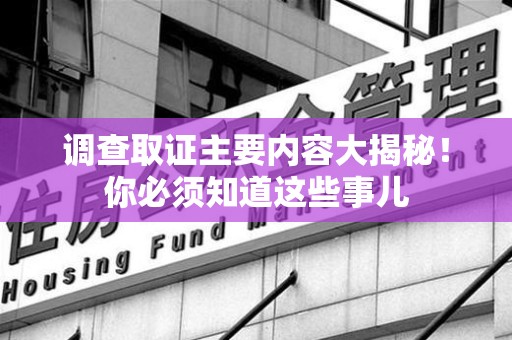 仓山调查取证主要内容大揭秘！你必须知道这些事儿