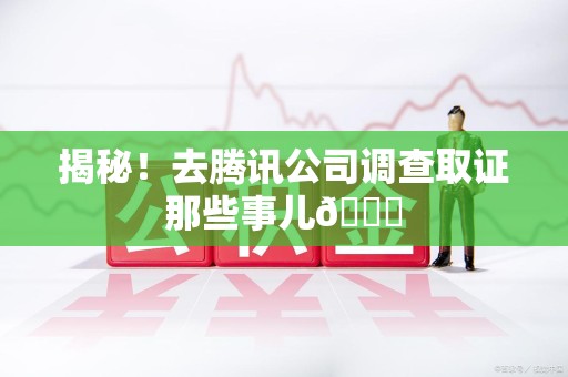 仓山揭秘！去腾讯公司调查取证那些事儿😎