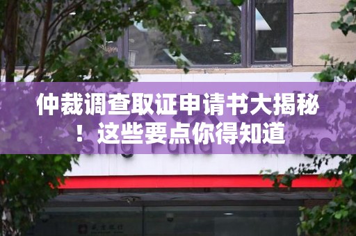 仓山仲裁调查取证申请书大揭秘！这些要点你得知道