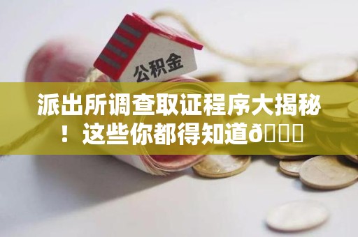 仓山派出所调查取证程序大揭秘！这些你都得知道😉