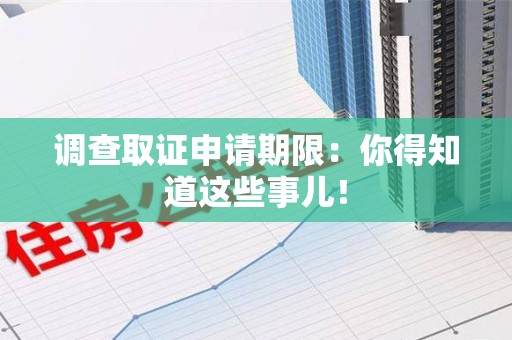 仓山调查取证申请期限：你得知道这些事儿！