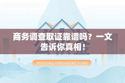 仓山商务调查取证靠谱吗？一文告诉你真相！