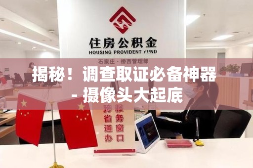 仓山揭秘！调查取证必备神器 - 摄像头大起底