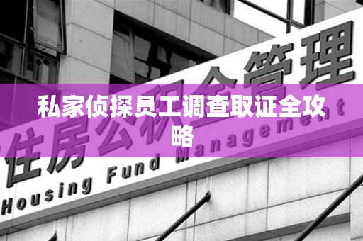 仓山私家侦探员工调查取证全攻略