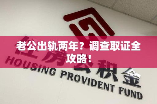 仓山老公出轨两年？调查取证全攻略！