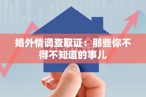 仓山婚外情调查取证：那些你不得不知道的事儿